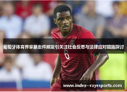 葡萄牙体育界家暴案件频发引关注社会反思与法律应对措施探讨
