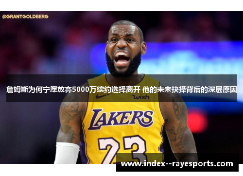 詹姆斯为何宁愿放弃5000万续约选择离开 他的未来抉择背后的深层原因
