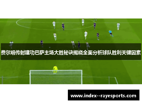 费尔明传射建功巴萨主场大胜秘诀揭晓全面分析球队胜利关键因素