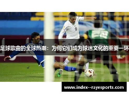 足球歌曲的全球热潮：为何它们成为球迷文化的重要一环
