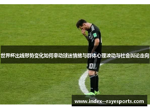 世界杯出线形势变化如何牵动球迷情绪与群体心理波动与社会舆论走向