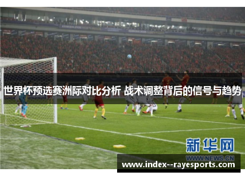世界杯预选赛洲际对比分析 战术调整背后的信号与趋势