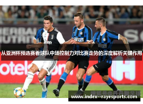 从亚洲杯预选赛看球队中场控制力对比赛走势的深度解析关键作用