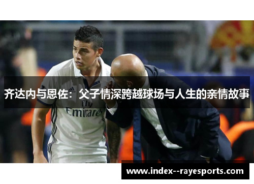 齐达内与恩佐：父子情深跨越球场与人生的亲情故事