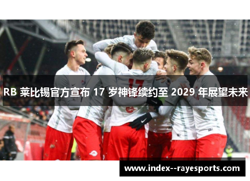 RB 莱比锡官方宣布 17 岁神锋续约至 2029 年展望未来