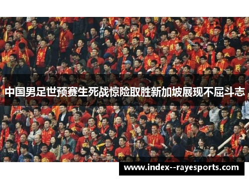 中国男足世预赛生死战惊险取胜新加坡展现不屈斗志