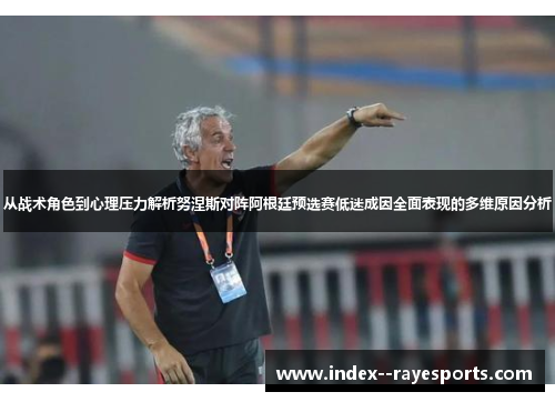 从战术角色到心理压力解析努涅斯对阵阿根廷预选赛低迷成因全面表现的多维原因分析