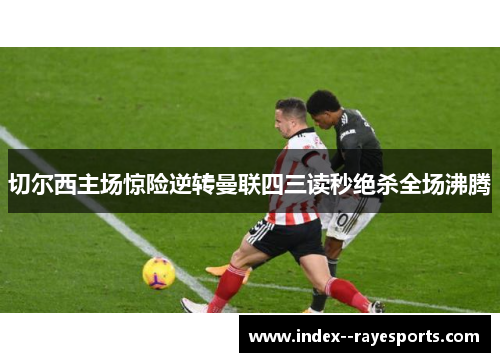 切尔西主场惊险逆转曼联四三读秒绝杀全场沸腾