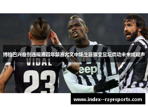 博格巴兴奋剂违规遭四年禁赛尤文中场生涯骤变足坛震动未来成疑声