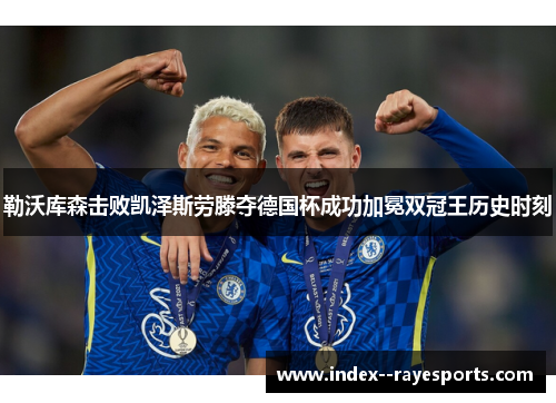勒沃库森击败凯泽斯劳滕夺德国杯成功加冕双冠王历史时刻