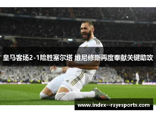 皇马客场2-1险胜塞尔塔 维尼修斯再度奉献关键助攻