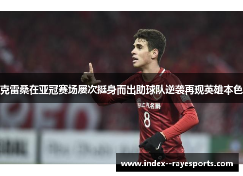 克雷桑在亚冠赛场屡次挺身而出助球队逆袭再现英雄本色