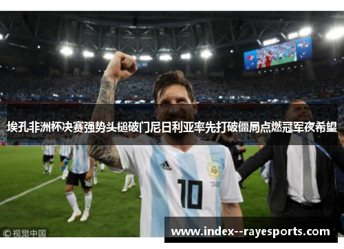 埃孔非洲杯决赛强势头槌破门尼日利亚率先打破僵局点燃冠军夜希望