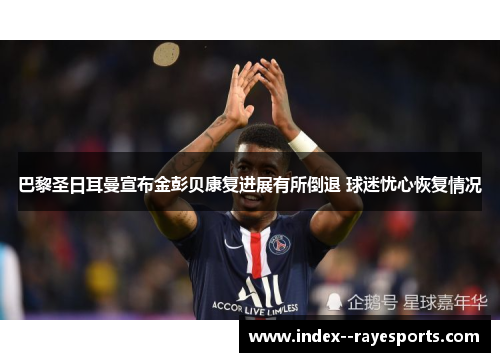巴黎圣日耳曼宣布金彭贝康复进展有所倒退 球迷忧心恢复情况